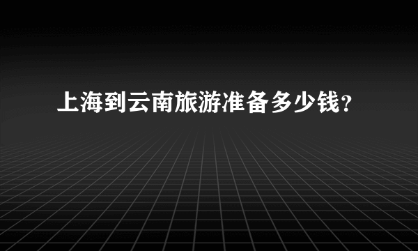 上海到云南旅游准备多少钱？