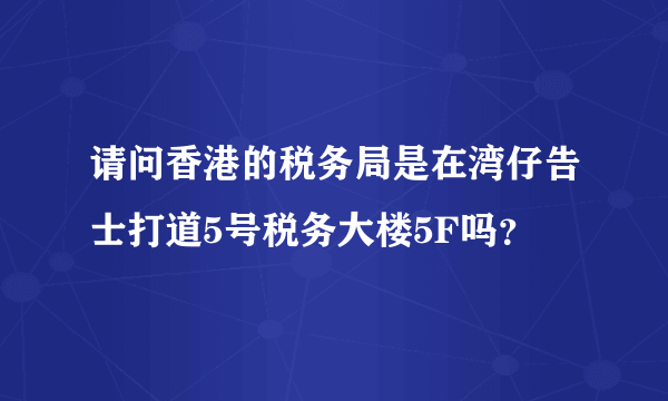 请问香港的税务局是在湾仔告士打道5号税务大楼5F吗？