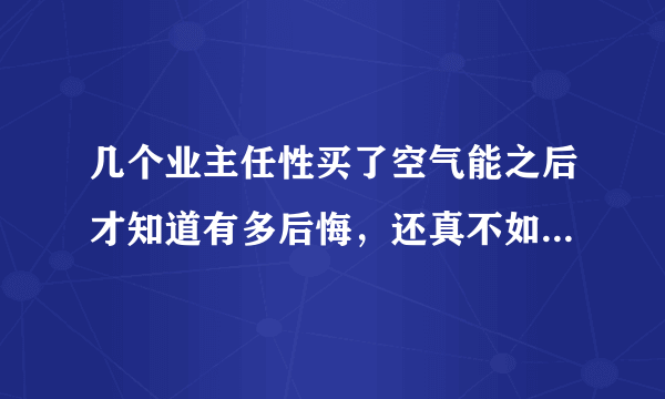 几个业主任性买了空气能之后才知道有多后悔，还真不如电热水器