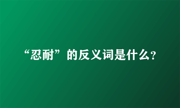 “忍耐”的反义词是什么？