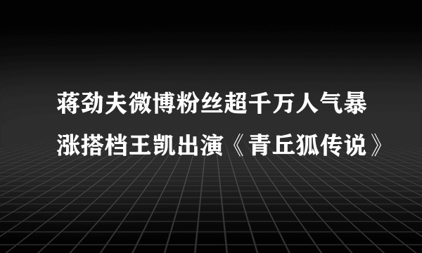 蒋劲夫微博粉丝超千万人气暴涨搭档王凯出演《青丘狐传说》