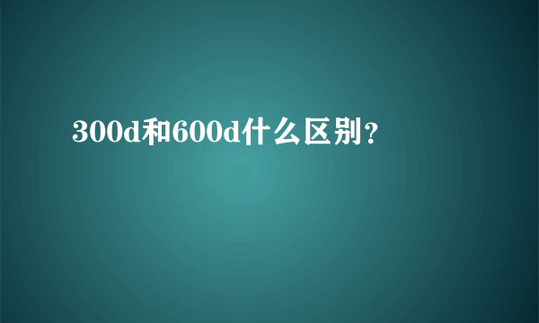 300d和600d什么区别？