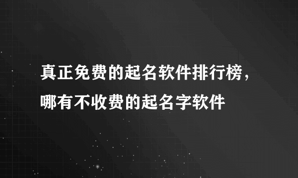 真正免费的起名软件排行榜，哪有不收费的起名字软件