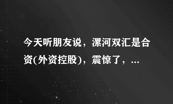 今天听朋友说，漯河双汇是合资(外资控股)，震惊了，牛人告知下？