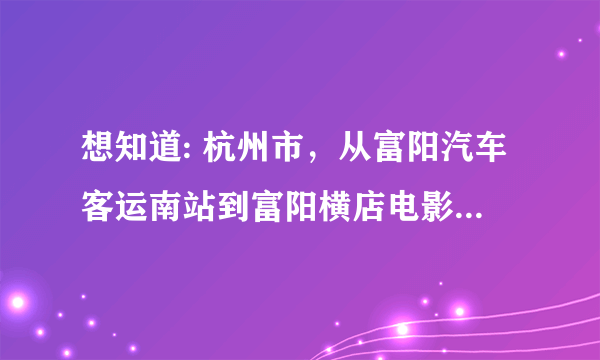 想知道: 杭州市，从富阳汽车客运南站到富阳横店电影城怎么坐公交？