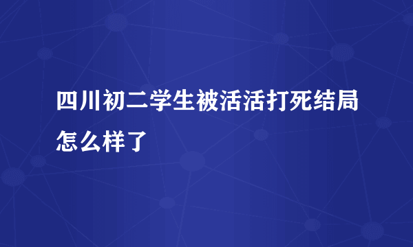 四川初二学生被活活打死结局怎么样了