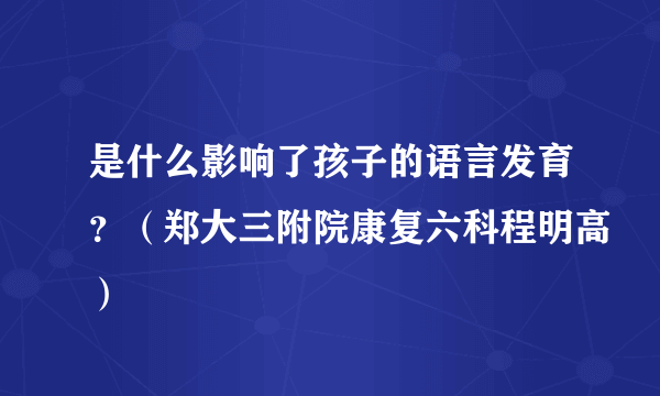 是什么影响了孩子的语言发育？（郑大三附院康复六科程明高）