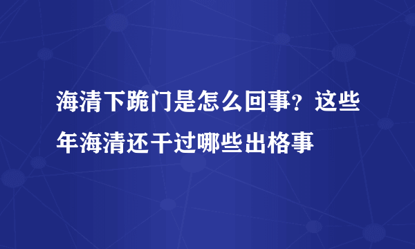 海清下跪门是怎么回事？这些年海清还干过哪些出格事