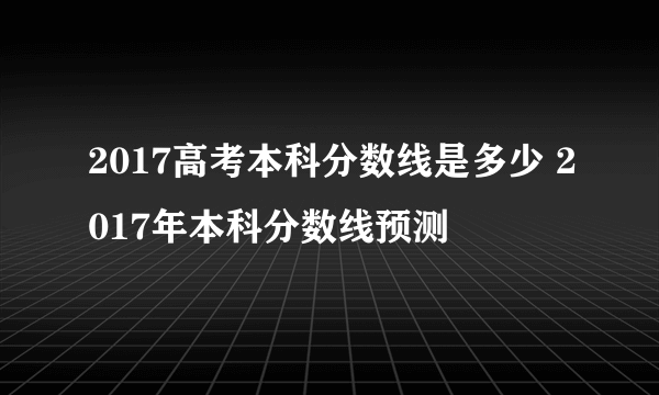 2017高考本科分数线是多少 2017年本科分数线预测