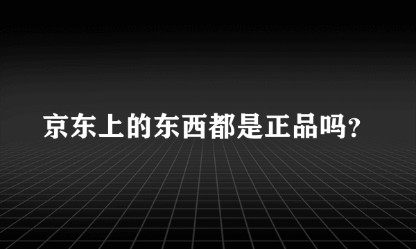 京东上的东西都是正品吗？