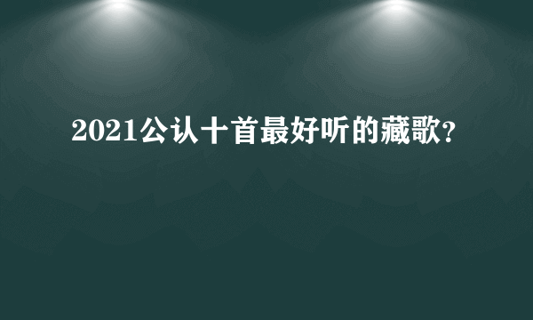 2021公认十首最好听的藏歌？