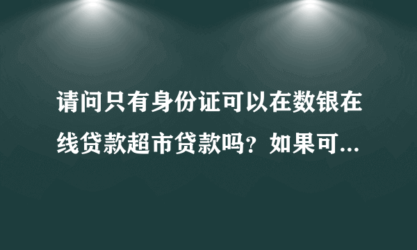 请问只有身份证可以在数银在线贷款超市贷款吗？如果可以，需要多久啊