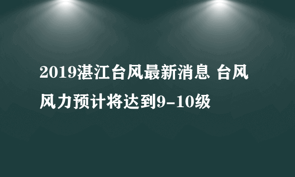 2019湛江台风最新消息 台风风力预计将达到9-10级