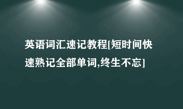 英语词汇速记教程[短时间快速熟记全部单词,终生不忘]