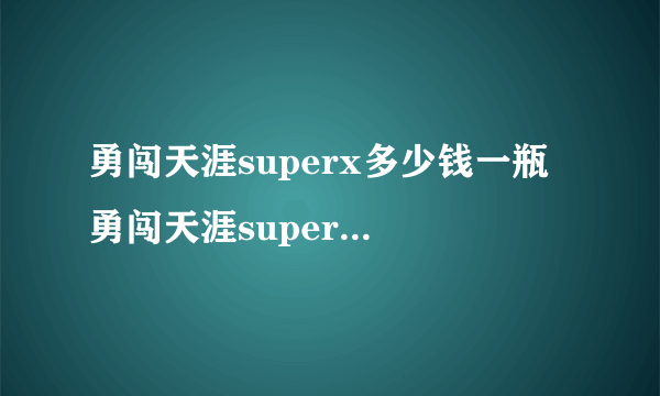 勇闯天涯superx多少钱一瓶 勇闯天涯superx价格表查询2020