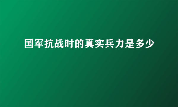 国军抗战时的真实兵力是多少