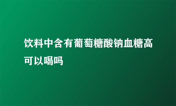 饮料中含有葡萄糖酸钠血糖高可以喝吗