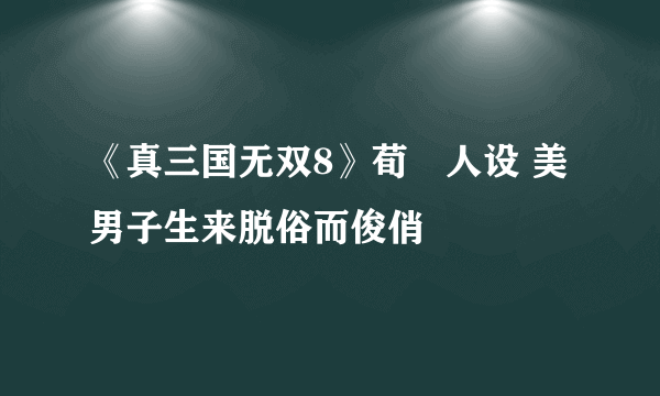 《真三国无双8》荀彧人设 美男子生来脱俗而俊俏