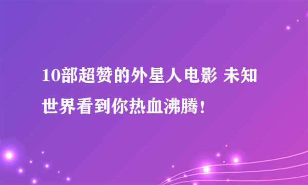 10部超赞的外星人电影 未知世界看到你热血沸腾！