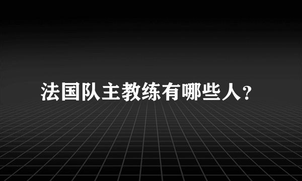 法国队主教练有哪些人？