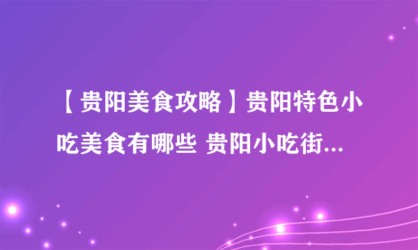 【贵阳美食攻略】贵阳特色小吃美食有哪些 贵阳小吃街 贵阳特产盘点