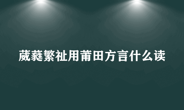 葳蕤繁祉用莆田方言什么读