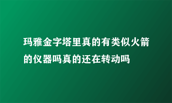 玛雅金字塔里真的有类似火箭的仪器吗真的还在转动吗