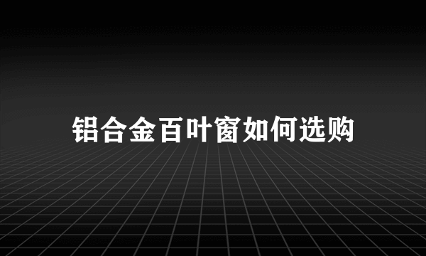 铝合金百叶窗如何选购