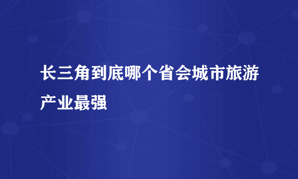 长三角到底哪个省会城市旅游产业最强