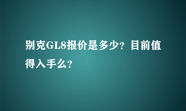 别克GL8报价是多少？目前值得入手么？