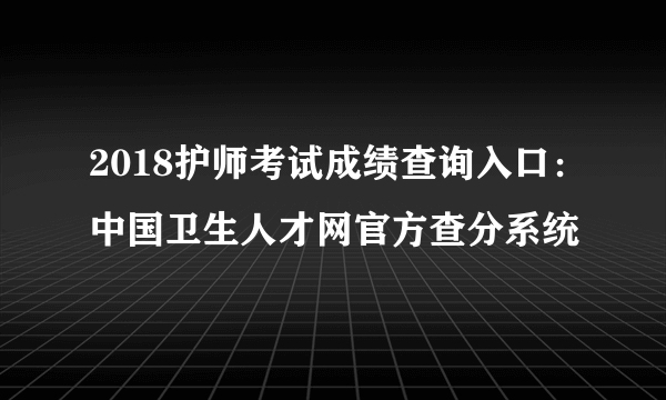 2018护师考试成绩查询入口：中国卫生人才网官方查分系统