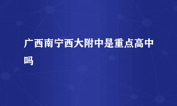 广西南宁西大附中是重点高中吗