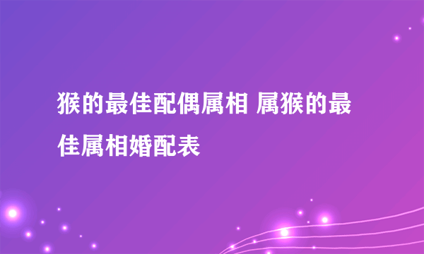 猴的最佳配偶属相 属猴的最佳属相婚配表