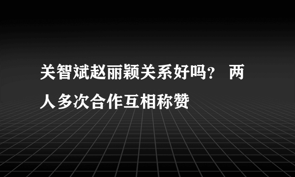 关智斌赵丽颖关系好吗？ 两人多次合作互相称赞