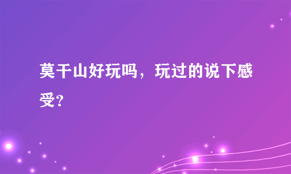 莫干山好玩吗，玩过的说下感受？