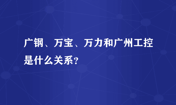 广钢、万宝、万力和广州工控是什么关系？