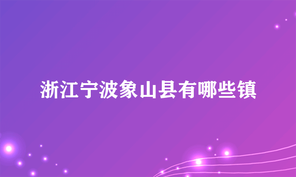 浙江宁波象山县有哪些镇