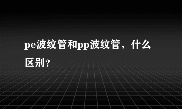 pe波纹管和pp波纹管，什么区别？