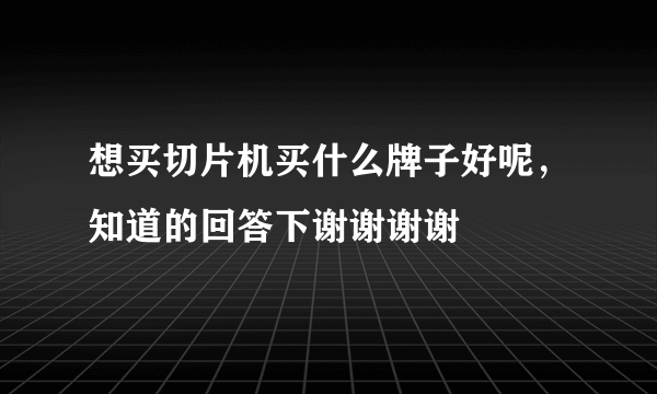 想买切片机买什么牌子好呢，知道的回答下谢谢谢谢