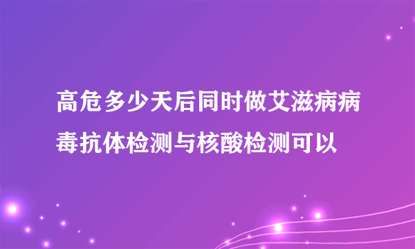 高危多少天后同时做艾滋病病毒抗体检测与核酸检测可以