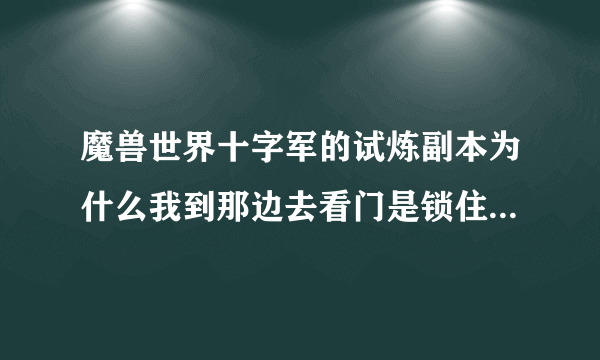 魔兽世界十字军的试炼副本为什么我到那边去看门是锁住的？是要完成什么任务才会开么？求详解