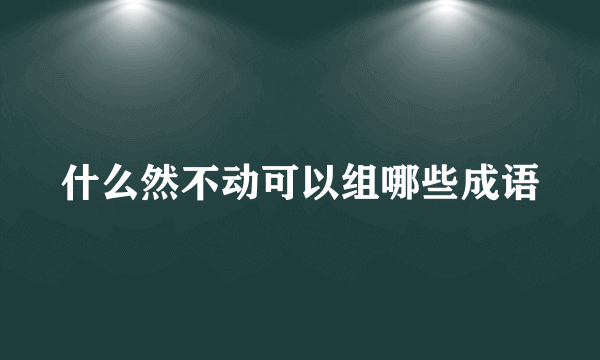 什么然不动可以组哪些成语