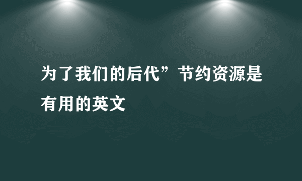 为了我们的后代”节约资源是有用的英文