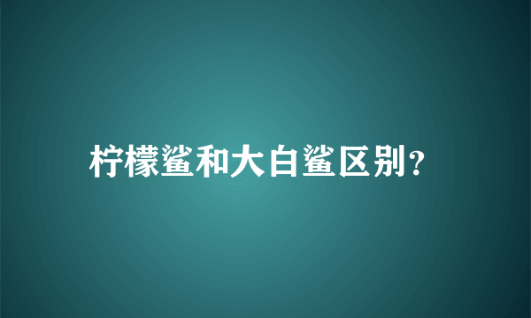 柠檬鲨和大白鲨区别？