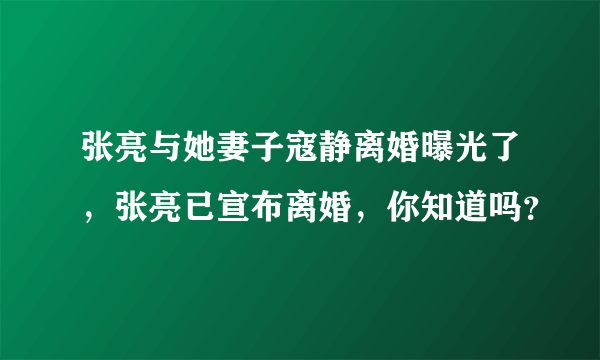 张亮与她妻子寇静离婚曝光了，张亮已宣布离婚，你知道吗？