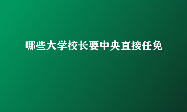 哪些大学校长要中央直接任免