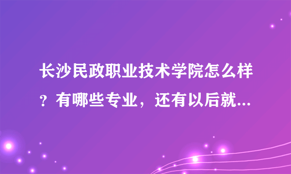 长沙民政职业技术学院怎么样？有哪些专业，还有以后就业方向？