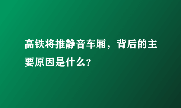 高铁将推静音车厢，背后的主要原因是什么？