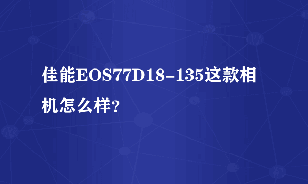 佳能EOS77D18-135这款相机怎么样？