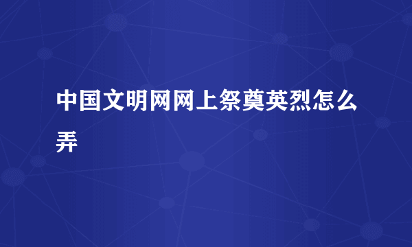 中国文明网网上祭奠英烈怎么弄